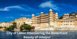 City of Lakes: Discovering the Waterfront Beauty of Udaipur